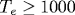 T_e\geq 1000
