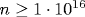 n\geq 1\cdot 10^{16}