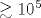 \gtrsim 10^5