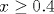 x \ge 0.4