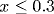 x\leq 0.3